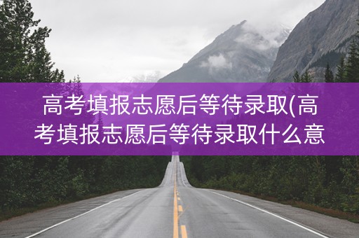 高考填报志愿后等待录取(高考填报志愿后等待录取什么意思) 高考填报志愿后等待录取(高考填报志愿后等待录取什么意思)