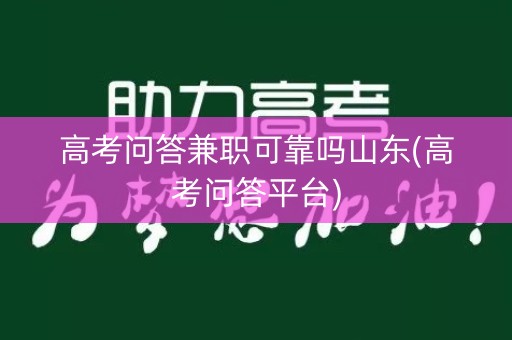 高考问答兼职可靠吗山东(高考问答平台) 高考问答兼职可靠吗山东(高考问答平台)