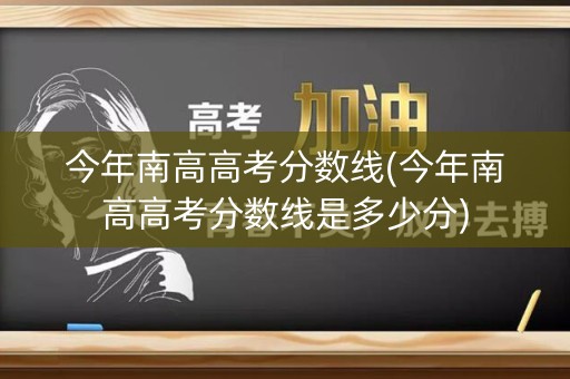 今年南高高考分数线(今年南高高考分数线是多少分) 今年南高高考分数线(今年南高高考分数线是多少分)