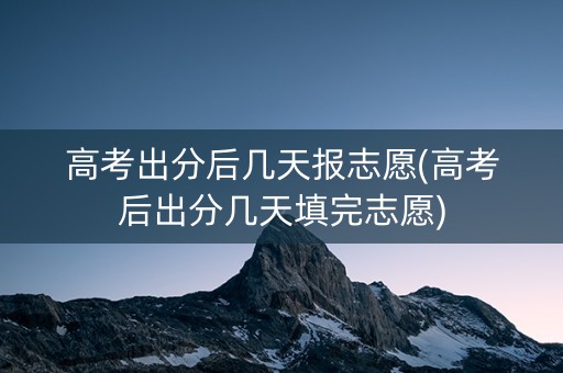 高考出分后几天报志愿(高考后出分几天填完志愿) 高考出分后几天报志愿(高考后出分几天填完志愿)