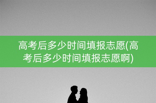 高考后多少时间填报志愿(高考后多少时间填报志愿啊) 高考后多少时间填报志愿(高考后多少时间填报志愿啊)