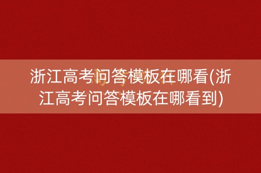 浙江高考问答模板在哪看(浙江高考问答模板在哪看到)