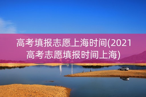 高考填报志愿上海时间(2021高考志愿填报时间上海)