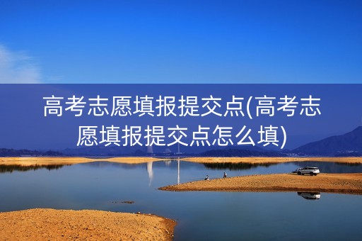高考志愿填报提交点(高考志愿填报提交点怎么填)