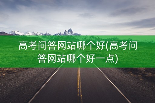高考问答网站哪个好(高考问答网站哪个好一点)