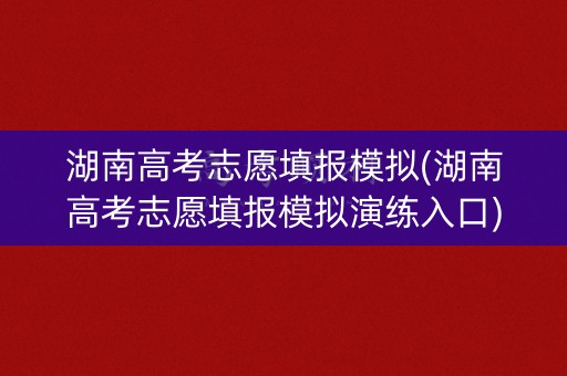 湖南高考志愿填报模拟(湖南高考志愿填报模拟演练入口)