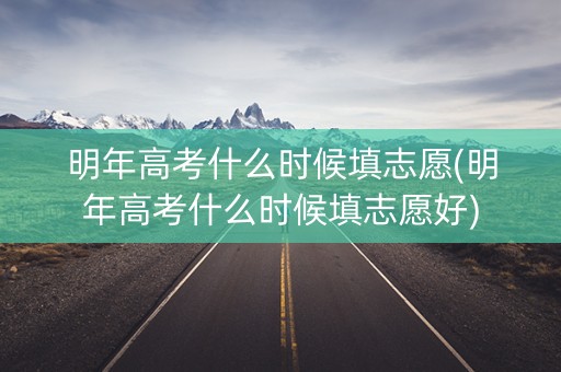 明年高考什么时候填志愿(明年高考什么时候填志愿好)