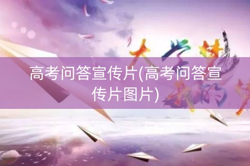 高考问答宣传片(高考问答宣传片图片)