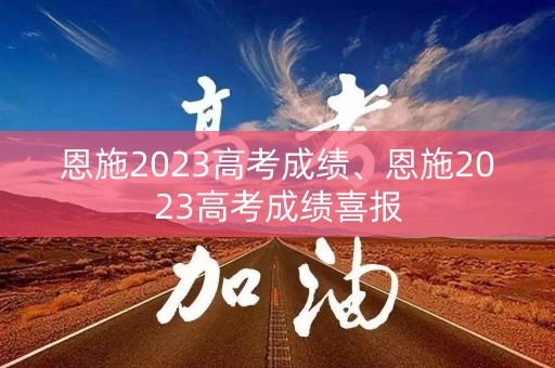 恩施2023高考成绩、恩施2023高考成绩喜报