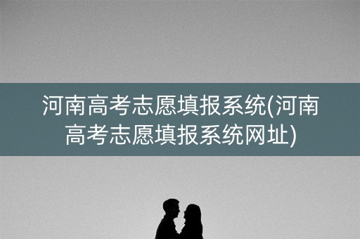 河南高考志愿填报系统(河南高考志愿填报系统网址)