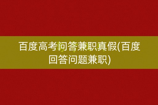 百度高考问答兼职真假(百度回答问题兼职)