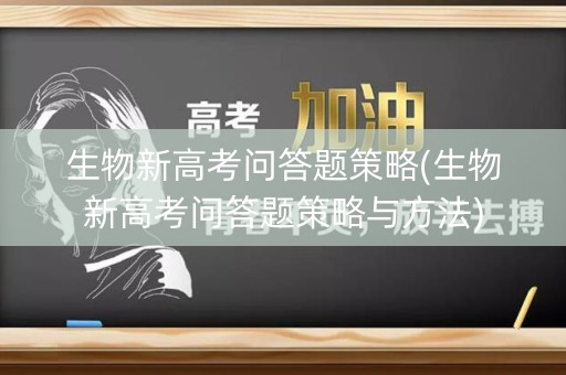 生物新高考问答题策略(生物新高考问答题策略与方法) 生物新高考问答题策略(生物新高考问答题策略与方法)