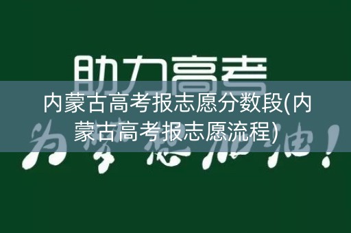 内蒙古高考报志愿分数段(内蒙古高考报志愿流程)