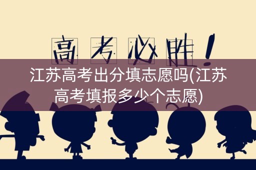 江苏高考出分填志愿吗(江苏高考填报多少个志愿) 江苏高考出分填志愿吗(江苏高考填报多少个志愿)