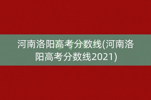 河南洛阳高考分数线(河南洛阳高考分数线2021) 河南洛阳高考分数线(河南洛阳高考分数线2021)