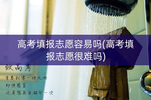 高考填报志愿容易吗(高考填报志愿很难吗) 高考填报志愿容易吗(高考填报志愿很难吗)