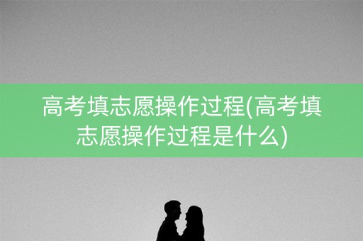 高考填志愿操作过程(高考填志愿操作过程是什么)