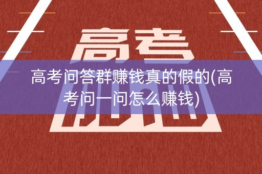 高考问答群赚钱真的假的(高考问一问怎么赚钱)