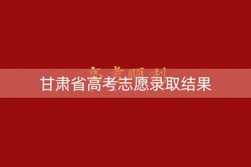 甘肃省高考志愿录取结果
