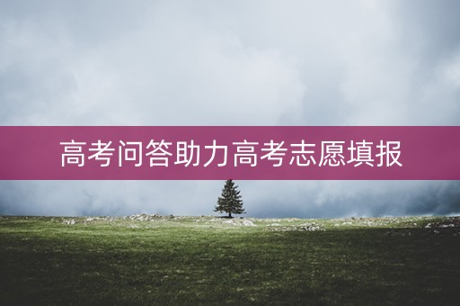 高考问答助力高考志愿填报
