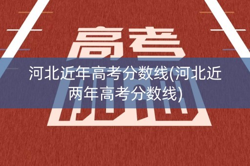 河北近年高考分数线(河北近两年高考分数线)