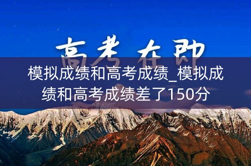 模拟成绩和高考成绩_模拟成绩和高考成绩差了150分