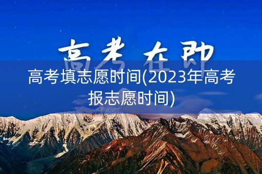 高考填志愿时间(2023年高考报志愿时间)