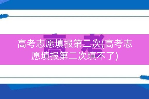 高考志愿填报第二次(高考志愿填报第二次填不了)
