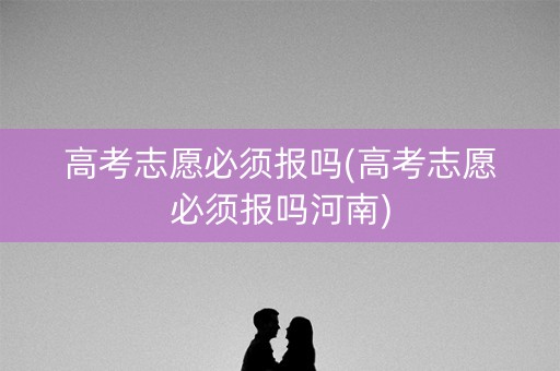 高考志愿必须报吗(高考志愿必须报吗河南)