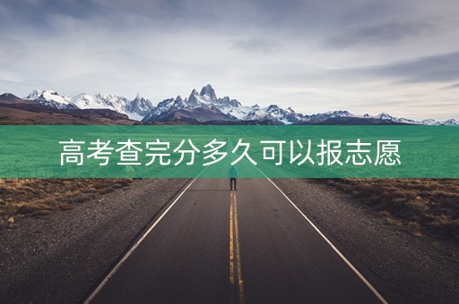 高考查完分多久可以报志愿