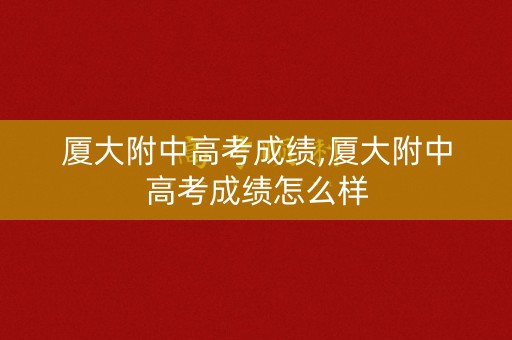 厦大附中高考成绩,厦大附中高考成绩怎么样