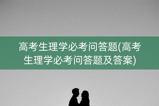 高考生理学必考问答题(高考生理学必考问答题及答案)