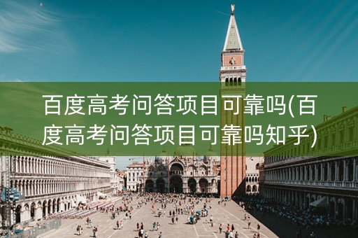 百度高考问答项目可靠吗(百度高考问答项目可靠吗知乎)