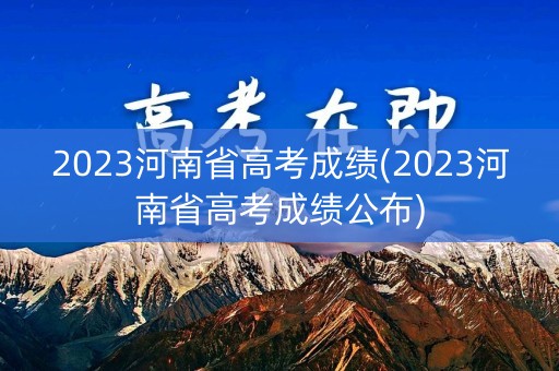 2023河南省高考成绩(2023河南省高考成绩公布)