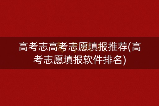 高考志高考志愿填报推荐(高考志愿填报软件排名)