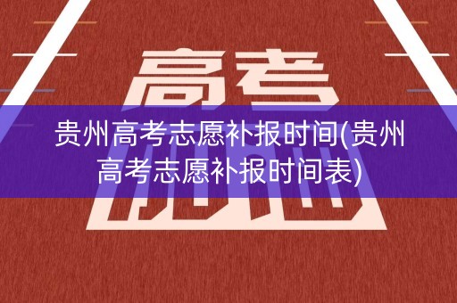 贵州高考志愿补报时间(贵州高考志愿补报时间表)