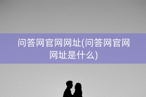 问答网官网网址(问答网官网网址是什么)