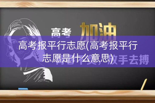 高考报平行志愿(高考报平行志愿是什么意思) 高考报平行志愿(高考报平行志愿是什么意思)