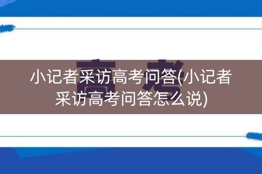 小记者采访高考问答(小记者采访高考问答怎么说) 小记者采访高考问答(小记者采访高考问答怎么说)