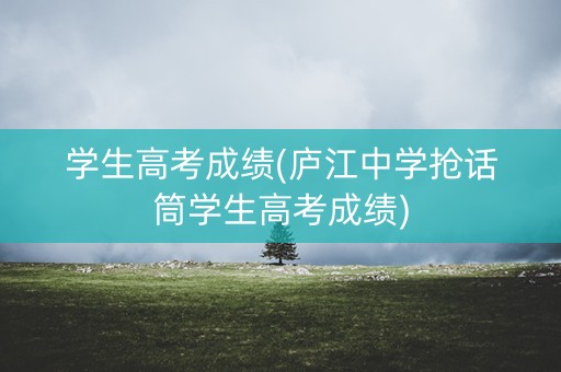 学生高考成绩(庐江中学抢话筒学生高考成绩)