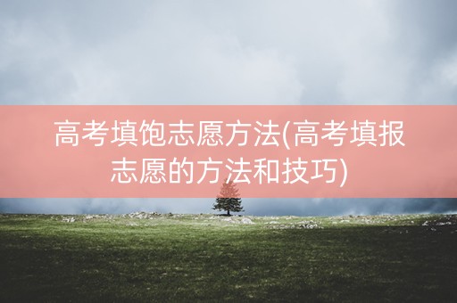 高考填饱志愿方法(高考填报志愿的方法和技巧)