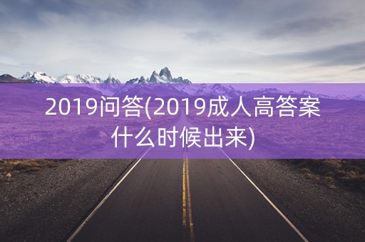 2019问答(2019成人高答案什么时候出来) 2019问答(2019成人高答案什么时候出来)