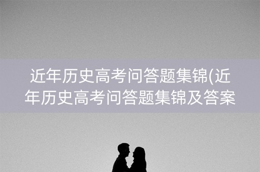 近年历史高考问答题集锦(近年历史高考问答题集锦及答案) 近年历史高考问答题集锦(近年历史高考问答题集锦及答案)