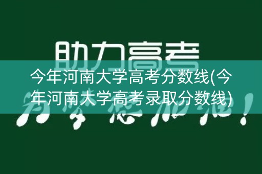今年河南大学高考分数线(今年河南大学高考录取分数线) 今年河南大学高考分数线(今年河南大学高考录取分数线)