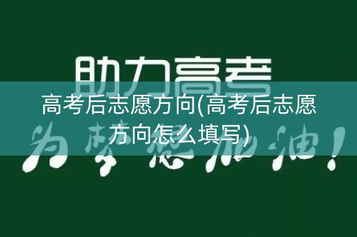 高考后志愿方向(高考后志愿方向怎么填写)