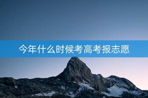 今年什么时候考高考报志愿