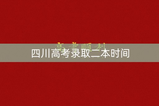 四川高考录取二本时间 四川高考录取二本时间