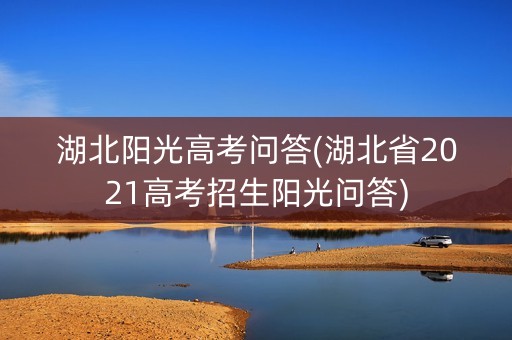 湖北阳光高考问答(湖北省2021高考招生阳光问答) 湖北阳光高考问答(湖北省2021高考招生阳光问答)