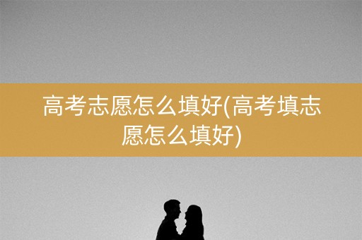 高考志愿怎么填好(高考填志愿怎么填好) 高考志愿怎么填好(高考填志愿怎么填好)