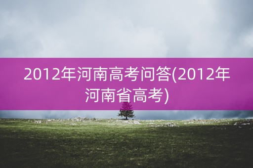 2012年河南高考问答(2012年河南省高考) 2012年河南高考问答(2012年河南省高考)